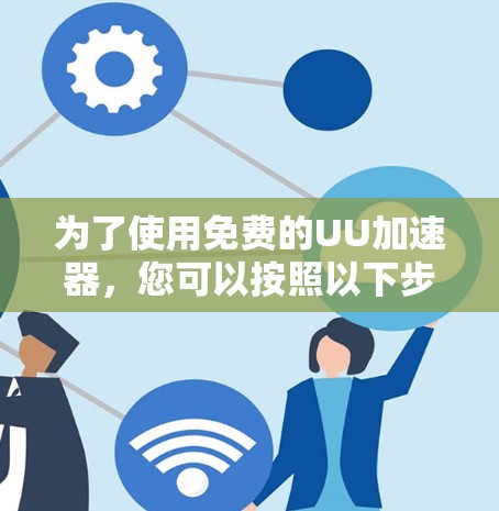 为了使用免费的UU加速器，您可以按照以下步骤进行