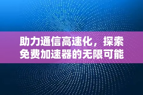 助力通信高速化，探索免费加速器的无限可能