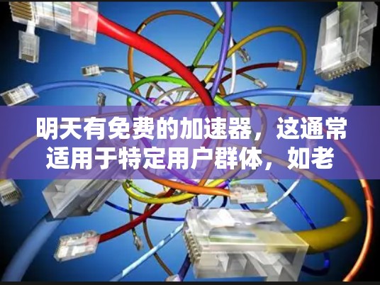 明天有免费的加速器，这通常适用于特定用户群体，如老用户或小规模的用户。这些加速器免费提供，但功能有限，且可能需要付费才能达到高配置。以下是关于使用和使用的建议