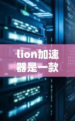 lion加速器是一款专门用于加速下载的软件，它提供多种加速选项，包括LionELS（Lion EnableLS）以下是关于 lion加速器的详细介绍