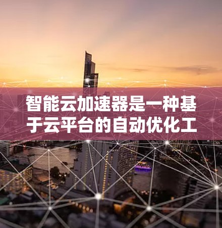 智能云加速器是一种基于云平台的自动优化工具，旨在提升应用性能，减少资源消耗。以下是针对智能云加速器的详细步骤指南