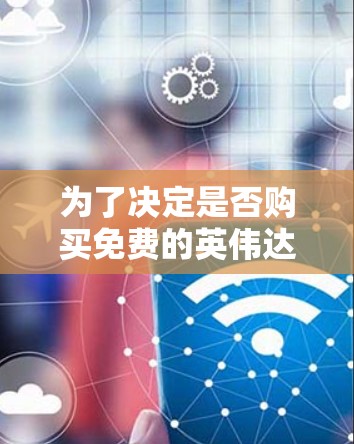 为了决定是否购买免费的英伟达加速器,以下是一些关键点的总结 为了决定是否购买免费的英伟达加速器,以下是一些关键点的总结