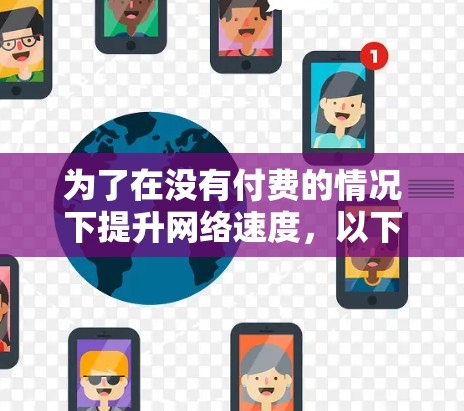为了在没有付费的情况下提升网络速度,以下是一些步骤和建议 为了在没有付费的情况下提升网络速度,以下是一些步骤和建议