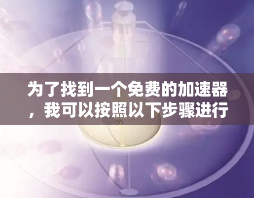 为了找到一个免费的加速器，我可以按照以下步骤进行