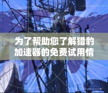 为了帮助您了解猎豹加速器的免费试用情况，以下是一些关键信息的总结