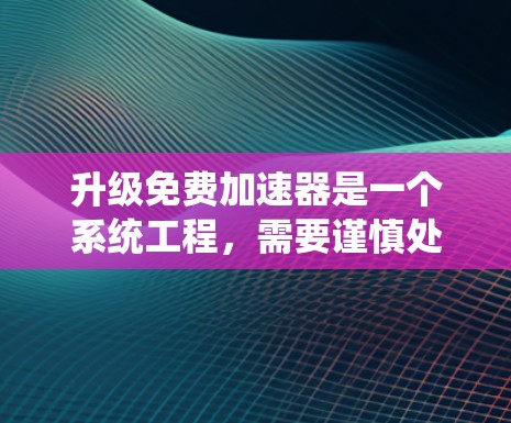 升级免费加速器是一个系统工程，需要谨慎处理以确保安全性和效果。以下是一个有条理的步骤指南