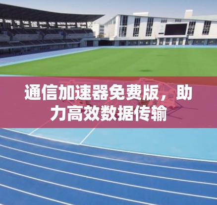 通信加速器免费版，助力高效数据传输