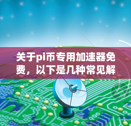 关于pi币专用加速器免费，以下是几种常见解决方案