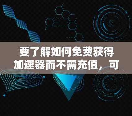 要了解如何免费获得加速器而不需充值，可以按照以下步骤进行