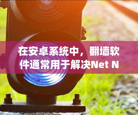 在安卓系统中，翻墙软件通常用于解决Net Neutrality问题，允许用户在互联网上使用不同的网络服务，从而减少对环境的负面影响。以下是几种常用的翻墙软件及其特点