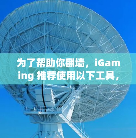 为了帮助你翻墙，iGaming 推荐使用以下工具，这些工具通常被认为是安全且兼容的
