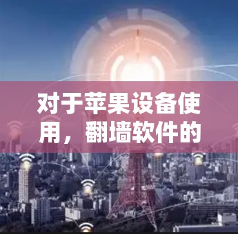 对于苹果设备使用，翻墙软件的选择需要根据用户的具体需求和设备特性来决定。以下是一些适合 iPhone 的翻墙软件推荐，每个软件都有其独特的优势和特点，帮助用户轻松解决翻墙问题