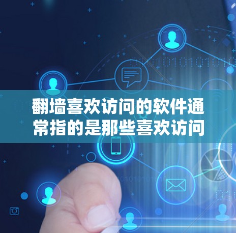 翻墙喜欢访问的软件通常指的是那些喜欢访问外部网络资源或网站，但不想被安全审查或封杀的软件。这些软件可能包括