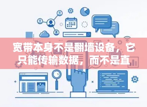宽带本身不是翻墙设备,它只能传输数据,而不是直接连接到网络设备。如果你想下载或使用翻墙软件,通常需要通过移动数据线或网络连接来连接外部设备,比如电脑、手机或服务器 宽带本身不是翻墙设备,它只能传输数据,而不是直接连接到网络设备。如果你想下载或使用翻墙软件,通常需要通过移动数据线或网络连接来连接外部设备,比如电脑、手机或服务器