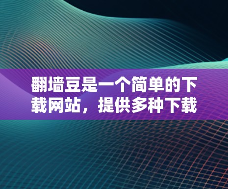 翻墙豆是一个简单的下载网站，提供多种下载方式，包括移动下载、PC下载和手机下载。以下是使用翻墙豆下载视频和文件的步骤说明