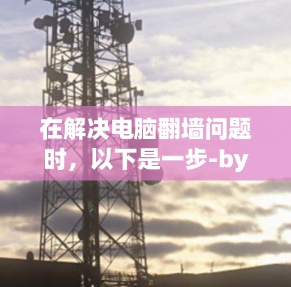 在解决电脑翻墙问题时,以下是一步-by-step的指南,帮助您找到适合的解决方案 在解决电脑翻墙问题时,以下是一步-by-step的指南,帮助您找到适合的解决方案
