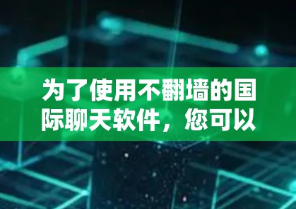 为了使用不翻墙的国际聊天软件,您可以按照以下步骤进行 为了使用不翻墙的国际聊天软件,您可以按照以下步骤进行