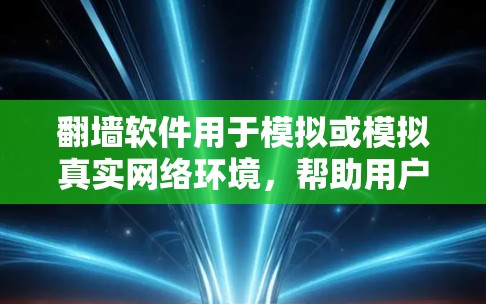 翻墙软件用于模拟或模拟真实网络环境，帮助用户进行网络测试、实验、研究或配置。以下是一些常见的翻墙软件及其下载链接