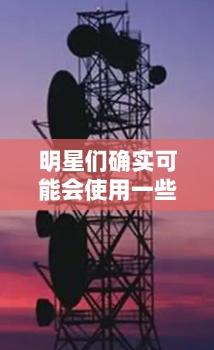 明星们确实可能会使用一些软件来翻墙，以解决访问网络或某些网站时遇到的问题。以下是一些可能的软件和工具，用于翻墙