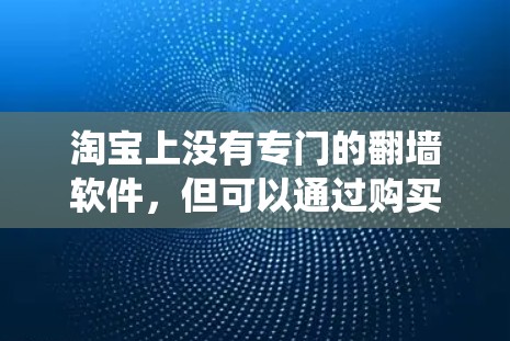 淘宝上没有专门的翻墙软件，但可以通过购买和安装翻墙软件来绕过中国的互联网过滤，进行合法的商业活动。以下是详细的步骤和建议