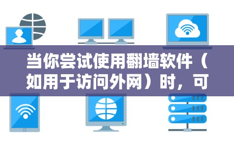 当你尝试使用翻墙软件（如用于访问外网）时，可能会涉及到以下几点