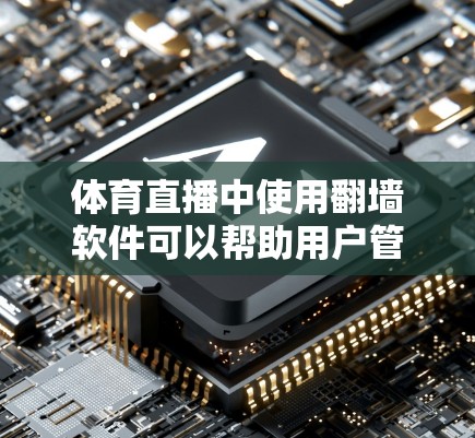 体育直播中使用翻墙软件可以帮助用户管理和上传大量视频内容，尤其是在体育比赛等高依赖视频内容的场景中。以下是对体育直播中翻墙软件的总结