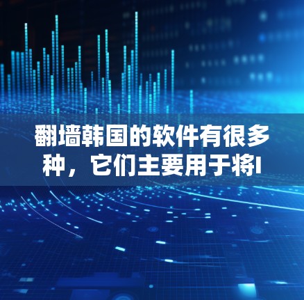翻墙韩国的软件有很多种，它们主要用于将IP地址从一个网络移向另一个网络。以下是一些常见的翻墙软件及其特点