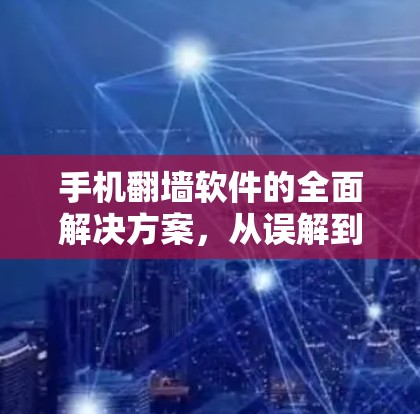 手机翻墙软件的全面解决方案，从误解到优化