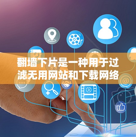 翻墙下片是一种用于过滤无用网站和下载网络镜像的软件。以下是一些常见的翻墙下片软件下载资源