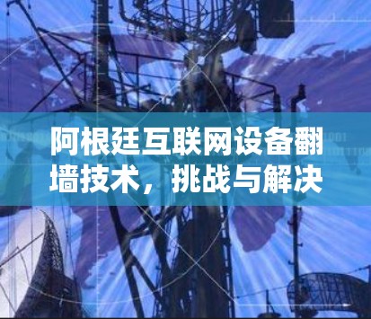 阿根廷互联网设备翻墙技术，挑战与解决方案