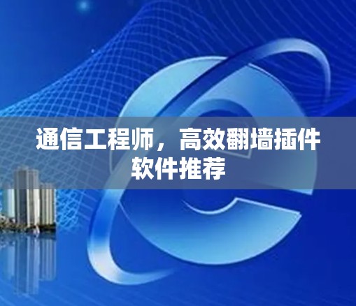 通信工程师，高效翻墙插件软件推荐