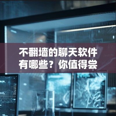 不翻墙的聊天软件有哪些？你值得尝试吗？