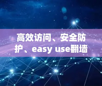 高效访问、安全防护、easy use翻墙软件，助力现代网络新秩序