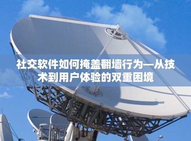 社交软件如何掩盖翻墙行为—从技术到用户体验的双重困境