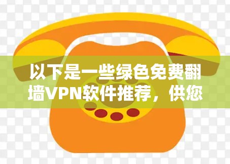 以下是一些绿色免费翻墙VPN软件推荐，供您参考