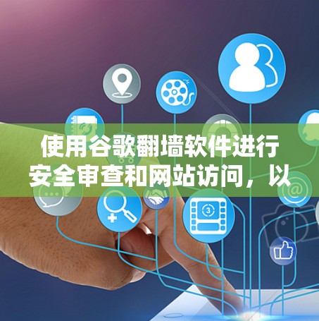 使用谷歌翻墙软件进行安全审查和网站访问，以下是详细的步骤和提示