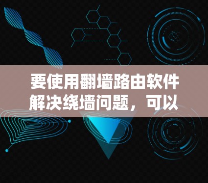 要使用翻墙路由软件解决绕墙问题,可以按照以下步骤进行 要使用翻墙路由软件解决绕墙问题,可以按照以下步骤进行