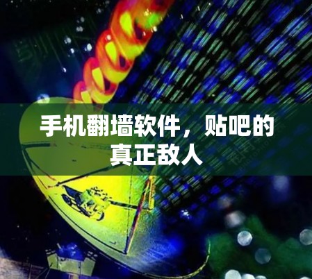 手机翻墙软件,贴吧的真正敌人 手机翻墙软件,贴吧的真正敌人