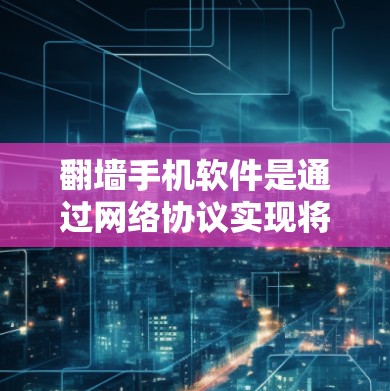 翻墙手机软件是通过网络协议实现将手机与电脑之间的网络连接自动建立起来的应用程序。它们的作用包括