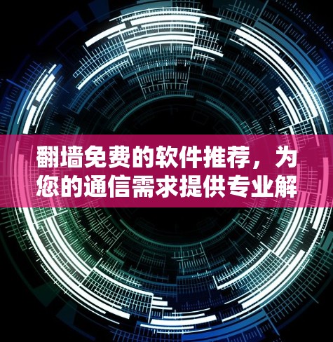 翻墙免费的软件推荐，为您的通信需求提供专业解决方案