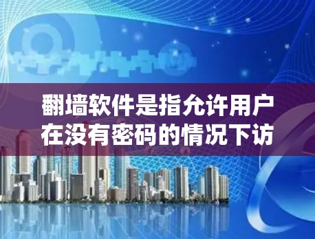 翻墙软件是指允许用户在没有密码的情况下访问网络资源的软件,通常用于绕过网络限制、封禁或网络环境的限制。以下是几种常见的翻墙软件推荐 翻墙软件是指允许用户在没有密码的情况下访问网络资源的软件,通常用于绕过网络限制、封禁或网络环境的限制。以下是几种常见的翻墙软件推荐