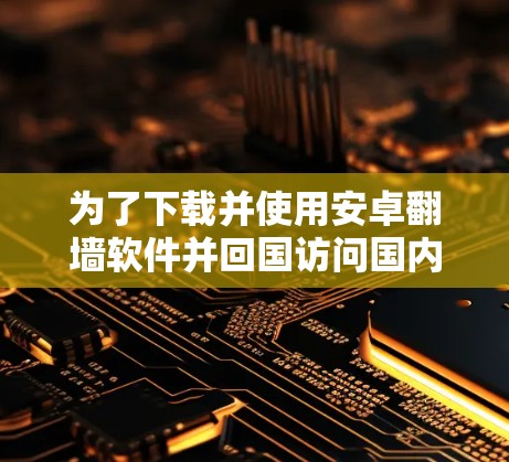 为了下载并使用安卓翻墙软件并回国访问国内网站，您可以按照以下步骤操作