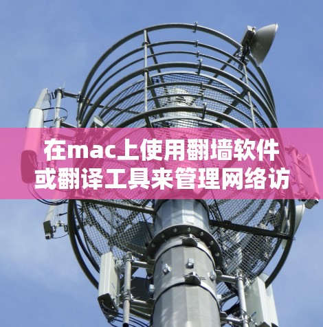 在mac上使用翻墙软件或翻译工具来管理网络访问,可以按照以下步骤操作 在mac上使用翻墙软件或翻译工具来管理网络访问,可以按照以下步骤操作