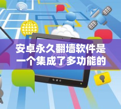 安卓永久翻墙软件是一个集成了多功能的翻墙工具，旨在支持用户将文件从手机传输到服务器或从服务器上传到手机。以下是对安卓翻墙软件的详细介绍