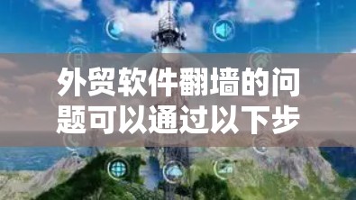 外贸软件翻墙的问题可以通过以下步骤逐一排查和解决