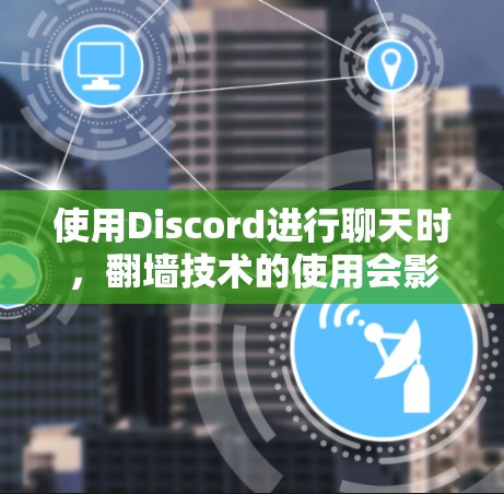 使用Discord进行聊天时，翻墙技术的使用会影响用户和社区的使用体验。以下是关于翻墙技术的详细分析和建议