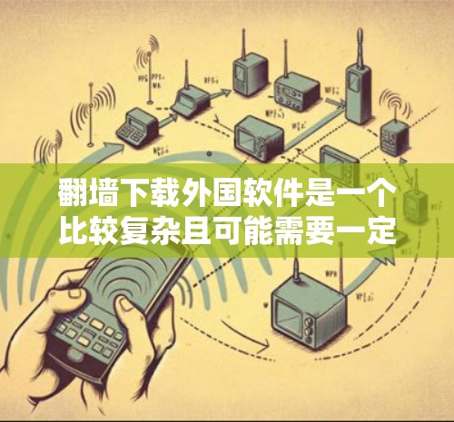 翻墙下载外国软件是一个比较复杂且可能需要一定技术技能的步骤。以下是一些步骤和注意事项，帮助您更好地理解和操作