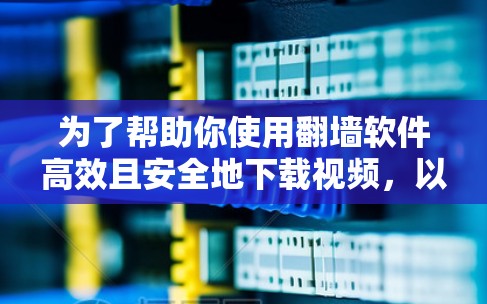 为了帮助你使用翻墙软件高效且安全地下载视频，以下是一个详细的指南，涵盖关键步骤和注意事项