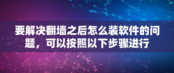 要解决翻墙之后怎么装软件的问题，可以按照以下步骤进行