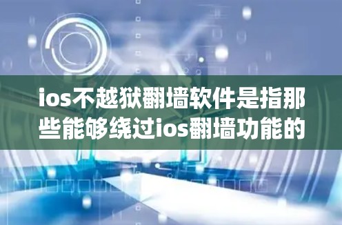 ios不越狱翻墙软件是指那些能够绕过ios翻墙功能的软件，通常包括恶意软件、翻墙辅助工具和反爬虫软件等多种类型。以下是对这些软件的详细分析